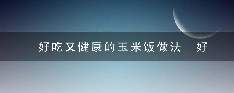 好吃又健康的玉米饭做法 好吃又健康的玉米饭做法是什么